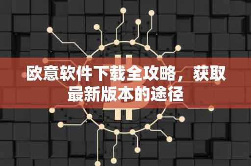 欧意软件下载全攻略，获取最新版本的途径