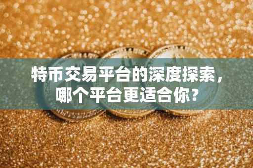 特币交易平台的深度探索，哪个平台更适合你？