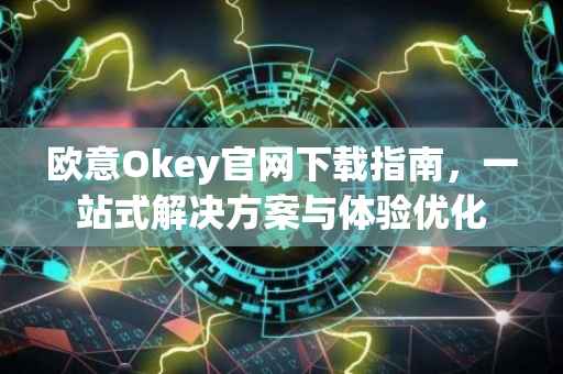 欧意Okey官网下载指南，一站式解决方案与体验优化