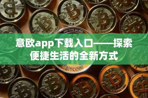意欧app下载入口——探索便捷生活的全新方式