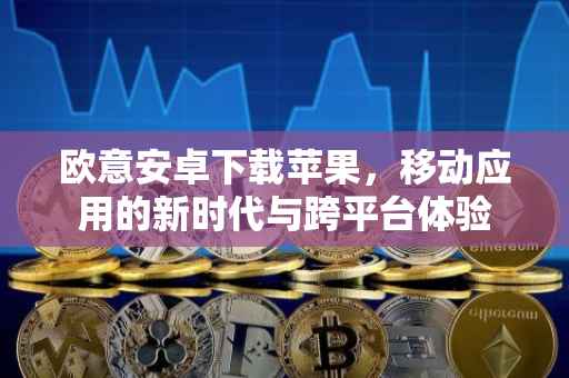 欧意安卓下载苹果，移动应用的新时代与跨平台体验