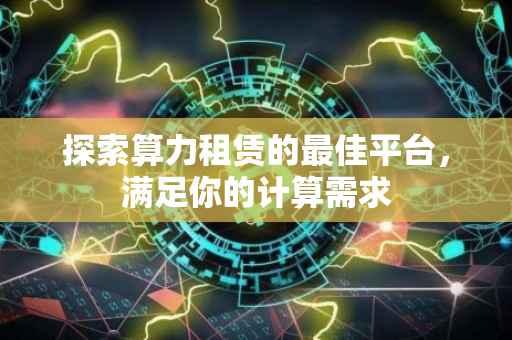 探索算力租赁的最佳平台，满足你的计算需求
