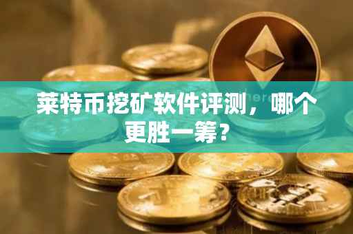 莱特币挖矿软件评测，哪个更胜一筹？