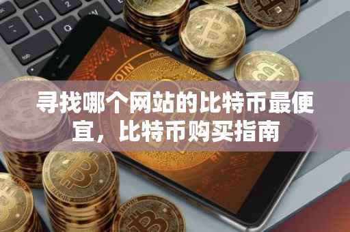 寻找哪个网站的比特币最便宜，比特币购买指南