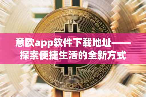 意欧app软件下载地址——探索便捷生活的全新方式