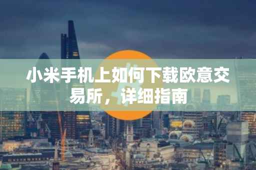 小米手机上如何下载欧意交易所，详细指南