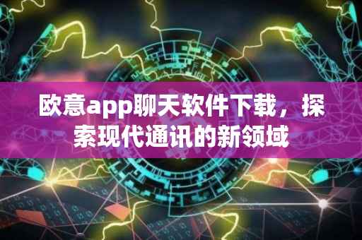 欧意app聊天软件下载，探索现代通讯的新领域