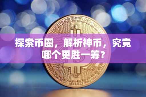 探索币圈，解析神币，究竟哪个更胜一筹？
