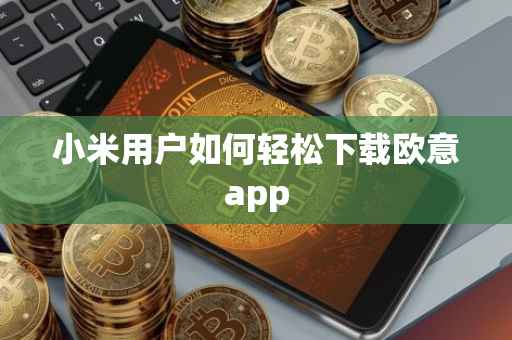 小米用户如何轻松下载欧意app