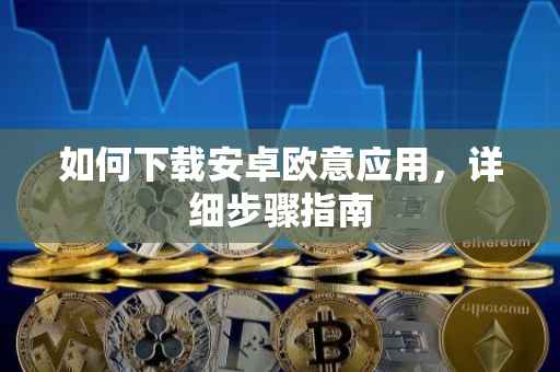 如何下载安卓欧意应用，详细步骤指南