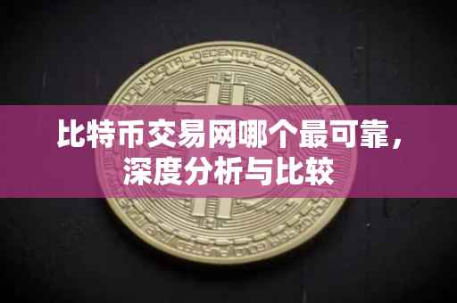 比特币交易网哪个最可靠，深度分析与比较