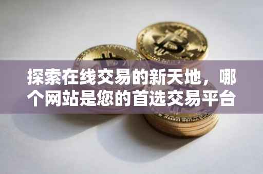 探索在线交易的新天地，哪个网站是您的首选交易平台？