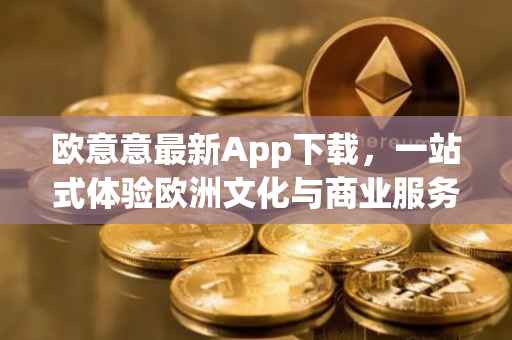 欧意意最新App下载，一站式体验欧洲文化与商业服务的新纪元