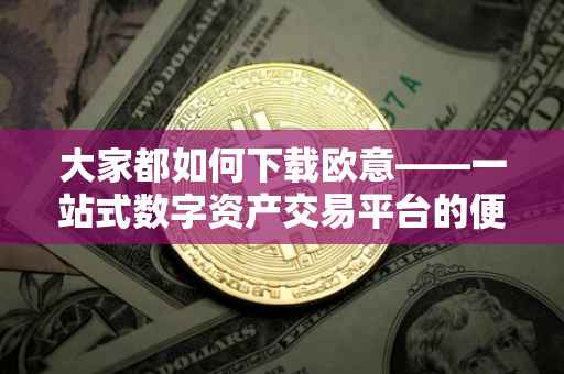 大家都如何下载欧意——一站式数字资产交易平台的便捷体验