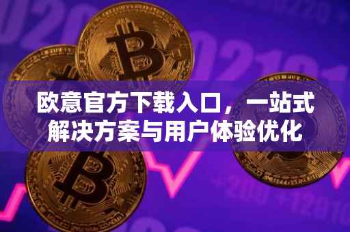 欧意官方下载入口，一站式解决方案与用户体验优化