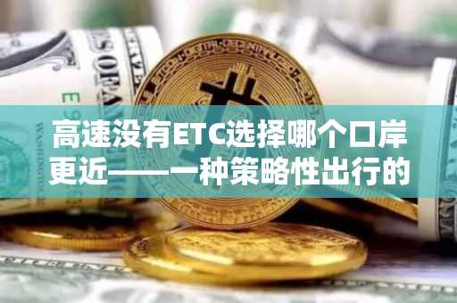 高速没有ETC选择哪个口岸更近——一种策略性出行的探讨