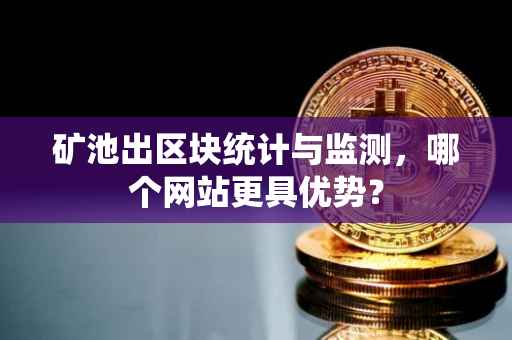 矿池出区块统计与监测，哪个网站更具优势？