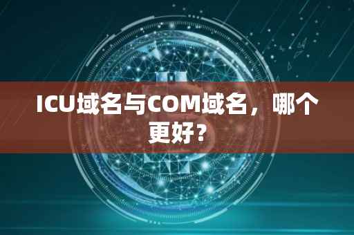 ICU域名与COM域名，哪个更好？