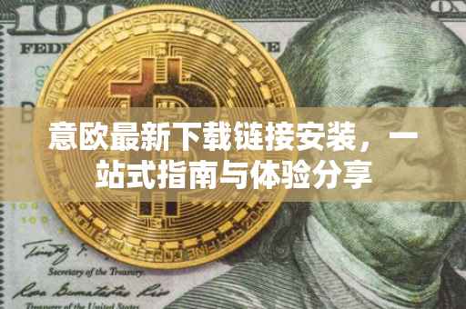 意欧最新下载链接安装，一站式指南与体验分享