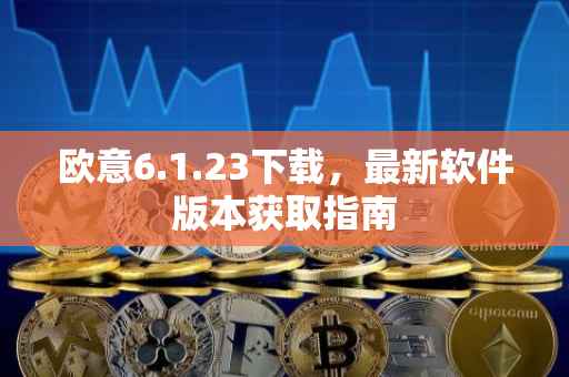 欧意6.1.23下载，最新软件版本获取指南