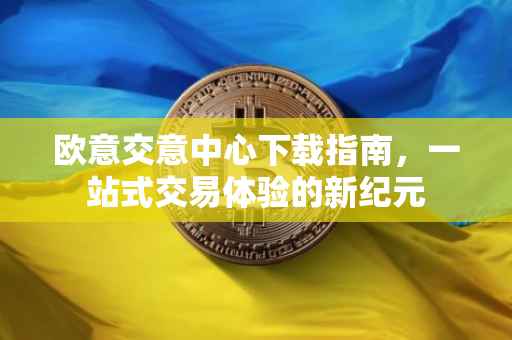 欧意交意中心下载指南，一站式交易体验的新纪元