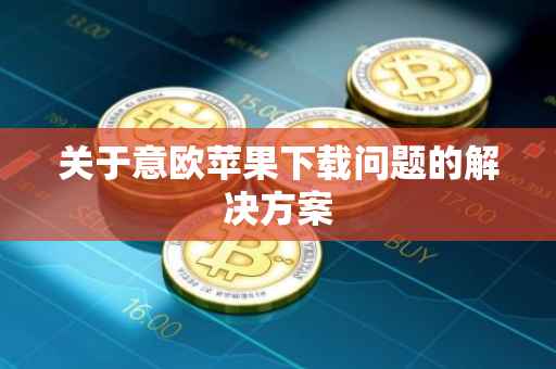 关于意欧苹果下载问题的解决方案