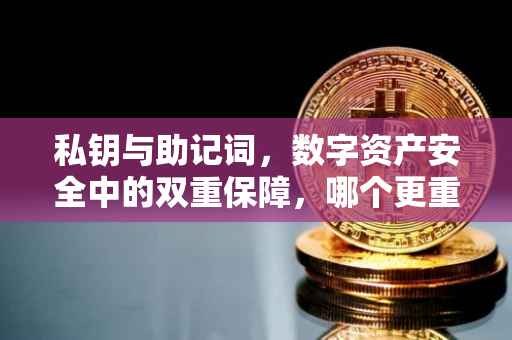 私钥与助记词，数字资产安全中的双重保障，哪个更重要？