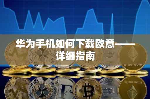 华为手机如何下载欧意——详细指南