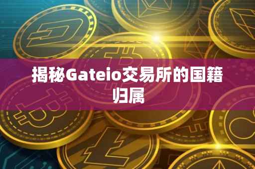 揭秘Gateio交易所的国籍归属