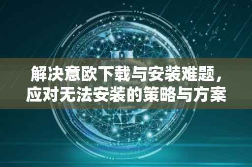 解决意欧下载与安装难题，应对无法安装的策略与方案