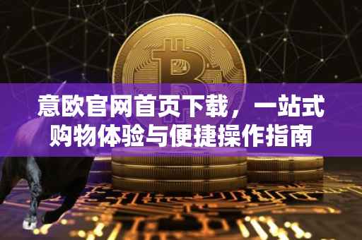 意欧官网首页下载，一站式购物体验与便捷操作指南