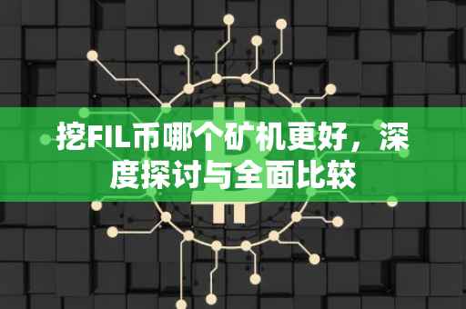 挖FIL币哪个矿机更好，深度探讨与全面比较