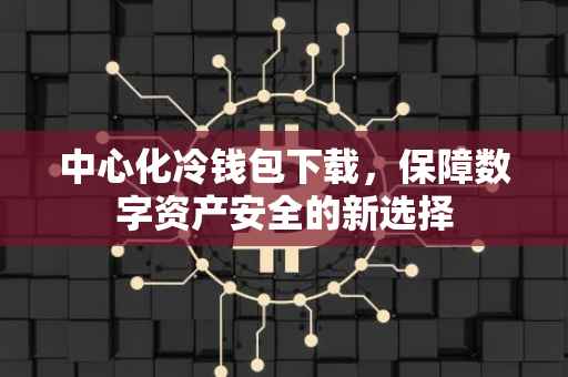 中心化冷钱包下载，保障数字资产安全的新选择