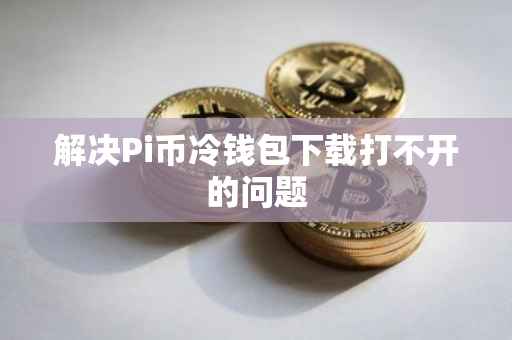 解决Pi币冷钱包下载打不开的问题