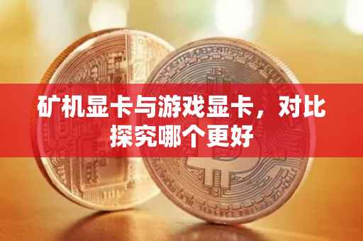 矿机显卡与游戏显卡，对比探究哪个更好