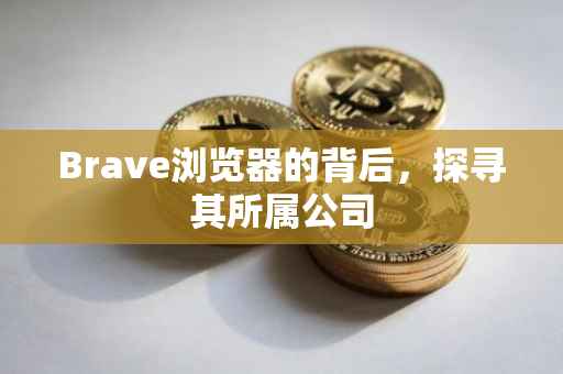 Brave浏览器的背后，探寻其所属公司