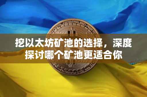 挖以太坊矿池的选择，深度探讨哪个矿池更适合你
