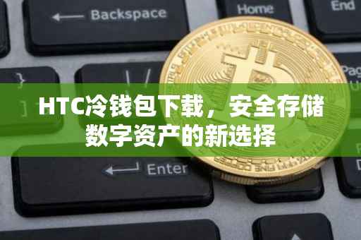 HTC冷钱包下载，安全存储数字资产的新选择