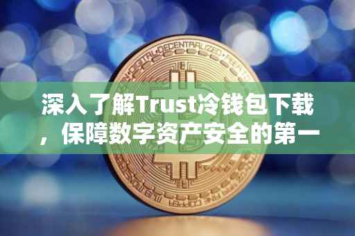 深入了解Trust冷钱包下载，保障数字资产安全的第一步