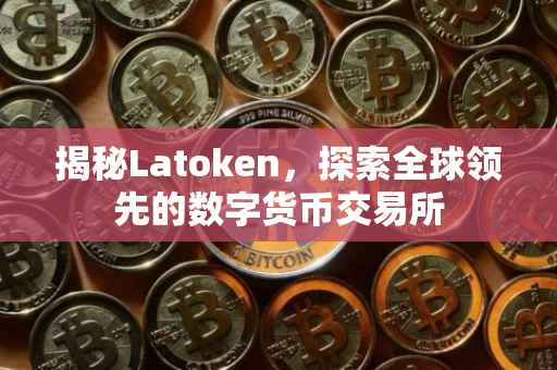 揭秘Latoken，探索全球领先的数字货币交易所