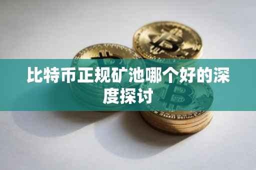 比特币正规矿池哪个好的深度探讨