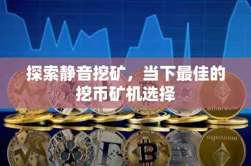 探索静音挖矿，当下最佳的挖币矿机选择