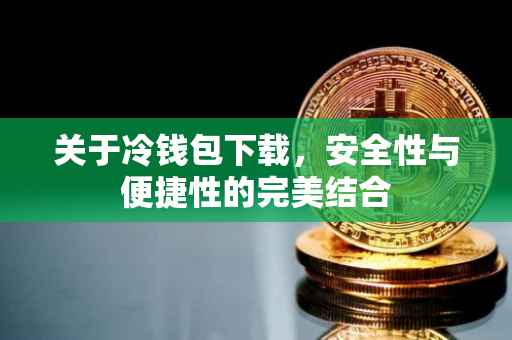 关于冷钱包下载，安全性与便捷性的完美结合