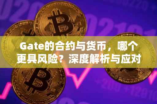 Gate的合约与货币，哪个更具风险？深度解析与应对策略