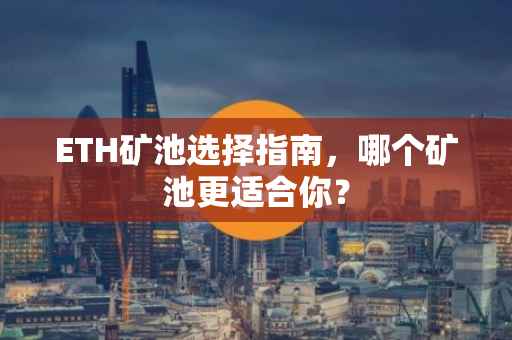 ETH矿池选择指南，哪个矿池更适合你？