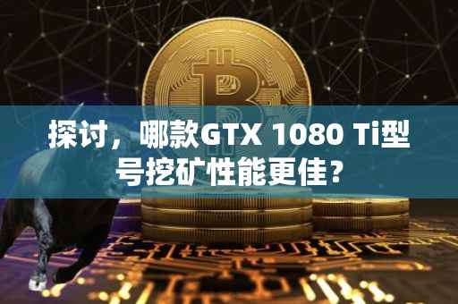 探讨，哪款GTX 1080 Ti型号挖矿性能更佳？