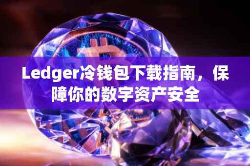Ledger冷钱包下载指南，保障你的数字资产安全