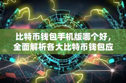 比特币钱包手机版哪个好，全面解析各大比特币钱包应用的特点与优势