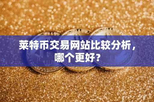 莱特币交易网站比较分析，哪个更好？