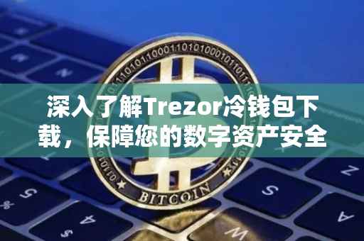 深入了解Trezor冷钱包下载，保障您的数字资产安全